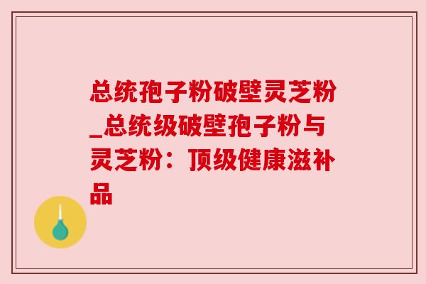 总统孢子粉破壁灵芝粉_总统级破壁孢子粉与灵芝粉:顶级健康滋补品