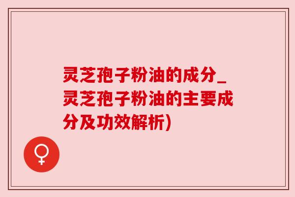 灵芝孢子粉油的成分_灵芝孢子粉油的主要成分及功效解析)
