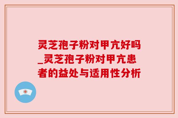灵芝孢子粉对甲亢好吗_灵芝孢子粉对甲亢患者的益处与适用性分析