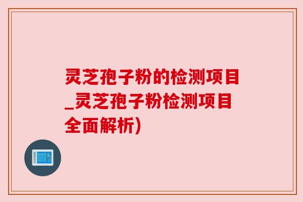 灵芝孢子粉的检测项目_灵芝孢子粉检测项目全面解析)