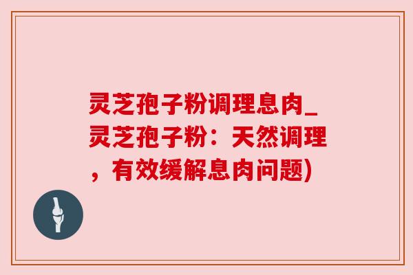 灵芝孢子粉调理息肉_灵芝孢子粉:天然调理,有效缓解息肉问题)