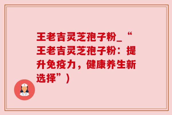 王老吉灵芝孢子粉_“王老吉灵芝孢子粉：提升免疫力，健康养生新选择”)