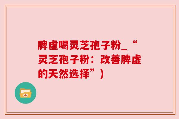 脾虚喝灵芝孢子粉_“灵芝孢子粉:改善脾虚的天然选择”)