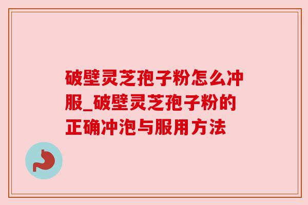 破壁灵芝孢子粉怎么冲服_破壁灵芝孢子粉的正确冲泡与服用方法