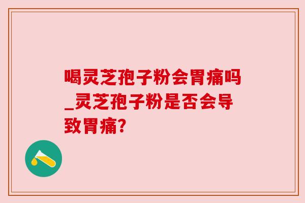 喝灵芝孢子粉会胃痛吗_灵芝孢子粉是否会导致胃痛？