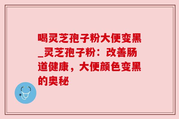 喝灵芝孢子粉大便变黑_灵芝孢子粉:改善肠道健康,大便颜色变黑的奥秘