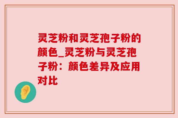 灵芝粉和灵芝孢子粉的颜色_灵芝粉与灵芝孢子粉:颜色差异及应用对比