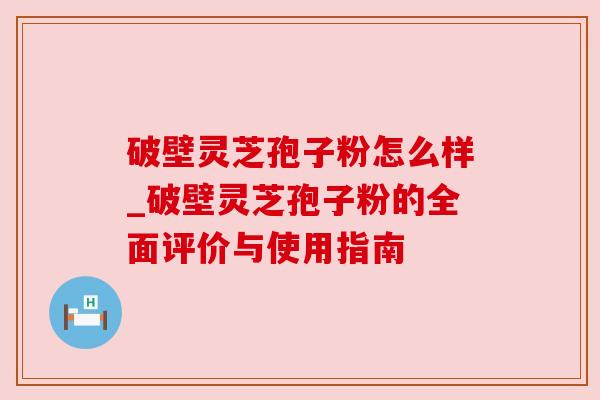 破壁灵芝孢子粉怎么样_破壁灵芝孢子粉的全面评价与使用指南