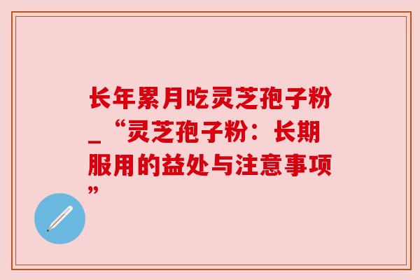 长年累月吃灵芝孢子粉_“灵芝孢子粉:长期服用的益处与注意事项”