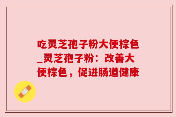 吃灵芝孢子粉大便棕色_灵芝孢子粉：改善大便棕色，促进肠道健康