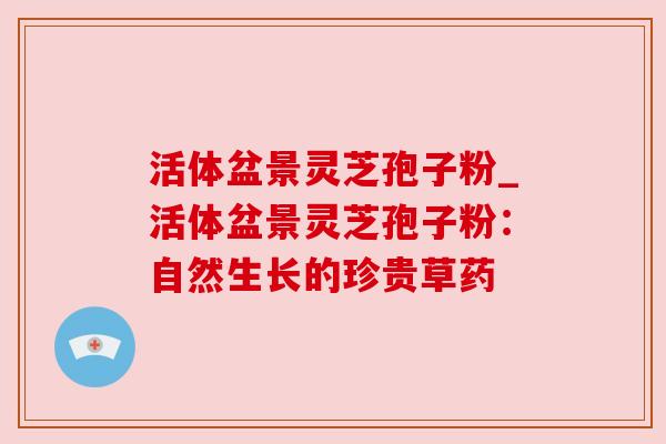 活体盆景灵芝孢子粉_活体盆景灵芝孢子粉:自然生长的珍贵草药