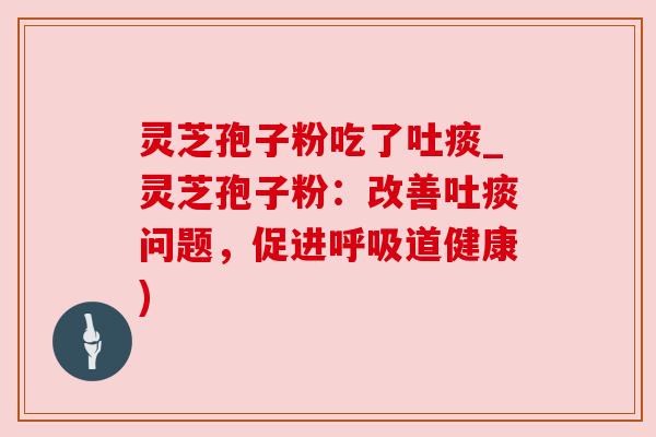 灵芝孢子粉吃了吐痰_灵芝孢子粉：改善吐痰问题，促进呼吸道健康)