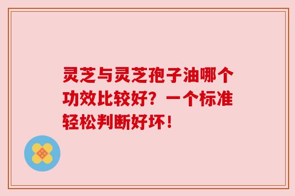 灵芝与灵芝孢子油哪个功效比较好?一个标准轻松判断好坏!