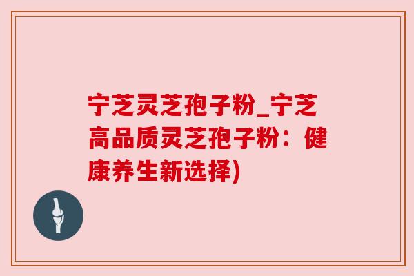 宁芝灵芝孢子粉_宁芝高品质灵芝孢子粉:健康养生新选择)