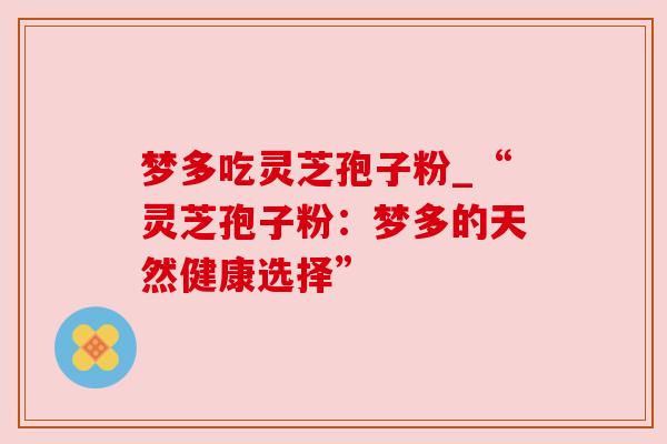 梦多吃灵芝孢子粉_“灵芝孢子粉：梦多的天然健康选择”