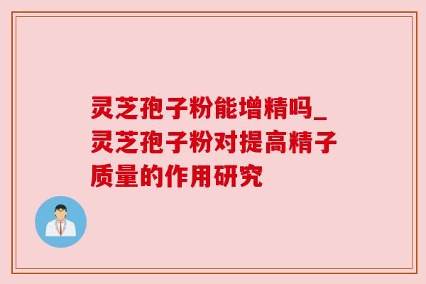 灵芝孢子粉能增精吗_灵芝孢子粉对提高精子质量的作用研究