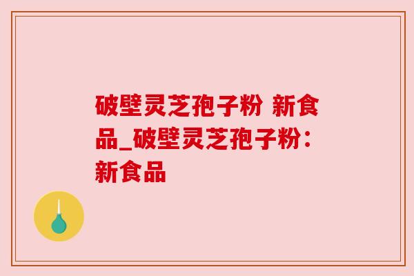 破壁灵芝孢子粉 新食品_破壁灵芝孢子粉:新食品