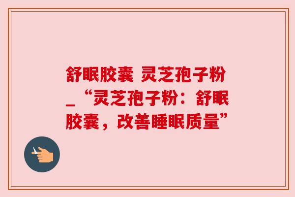 舒眠胶囊 灵芝孢子粉_“灵芝孢子粉：舒眠胶囊，改善睡眠质量”