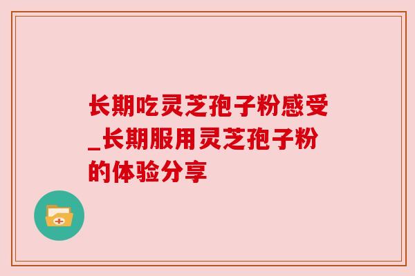 长期吃灵芝孢子粉感受_长期服用灵芝孢子粉的体验分享