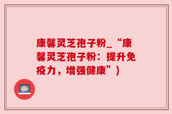 康馨灵芝孢子粉_“康馨灵芝孢子粉：提升免疫力，增强健康”)