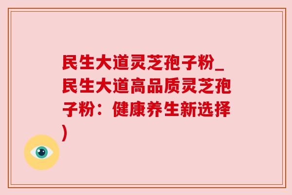 民生大道灵芝孢子粉_民生大道高品质灵芝孢子粉：健康养生新选择)