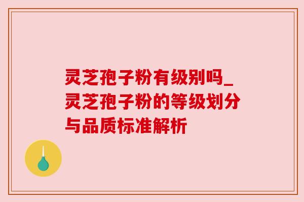 灵芝孢子粉有级别吗_灵芝孢子粉的等级划分与品质标准解析