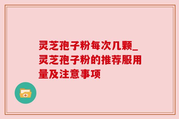 灵芝孢子粉每次几颗_灵芝孢子粉的推荐服用量及注意事项