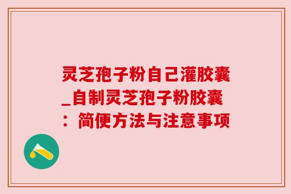 灵芝孢子粉自己灌胶囊_自制灵芝孢子粉胶囊：简便方法与注意事项