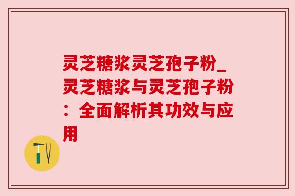 灵芝糖浆灵芝孢子粉_灵芝糖浆与灵芝孢子粉:全面解析其功效与应用