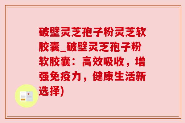 破壁灵芝孢子粉灵芝软胶囊_破壁灵芝孢子粉软胶囊:高效吸收,增强免疫力,健康生活新选择)