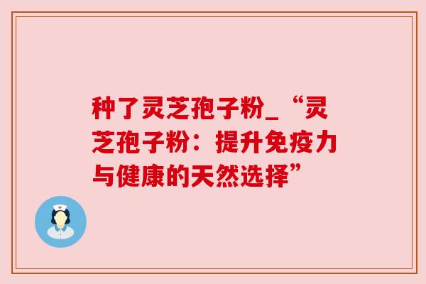 种了灵芝孢子粉_“灵芝孢子粉:提升免疫力与健康的天然选择”