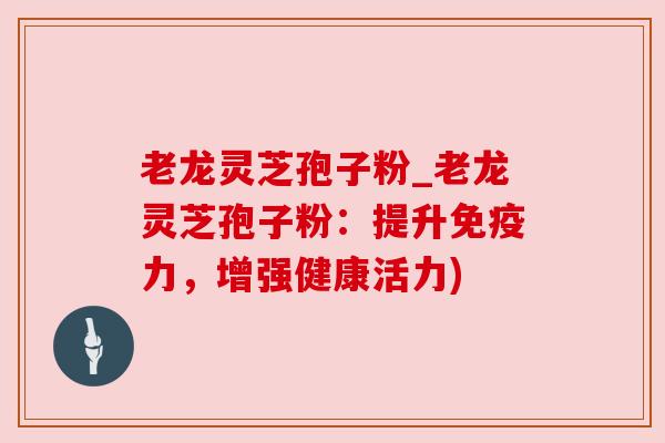 老龙灵芝孢子粉_老龙灵芝孢子粉:提升免疫力,增强健康活力)