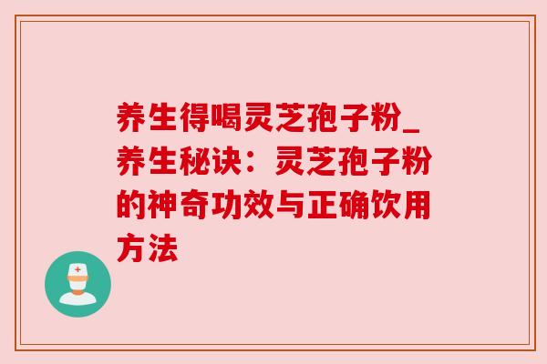 养生得喝灵芝孢子粉_养生秘诀:灵芝孢子粉的神奇功效与正确饮用方法