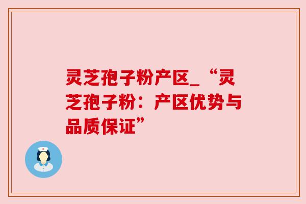 灵芝孢子粉产区_“灵芝孢子粉:产区优势与品质保证”
