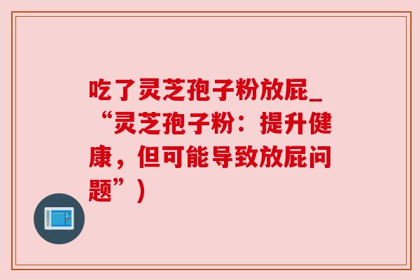 吃了灵芝孢子粉放屁_“灵芝孢子粉:提升健康,但可能导致放屁问题”)