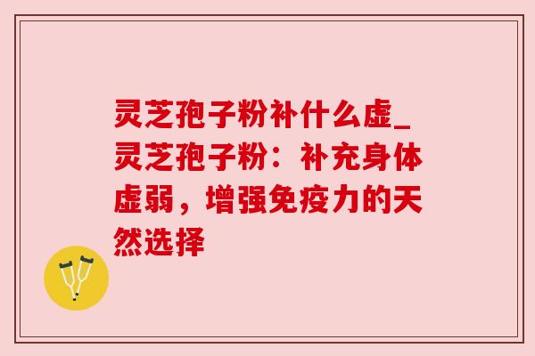 灵芝孢子粉补什么虚_灵芝孢子粉:补充身体虚弱,增强免疫力的天然选择