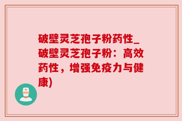 破壁灵芝孢子粉药性_破壁灵芝孢子粉：高效药性，增强免疫力与健康)