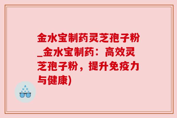 金水宝制药灵芝孢子粉_金水宝制药：高效灵芝孢子粉，提升免疫力与健康)