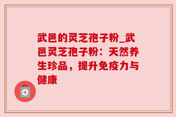 武邑的灵芝孢子粉_武邑灵芝孢子粉:天然养生珍品,提升免疫力与健康