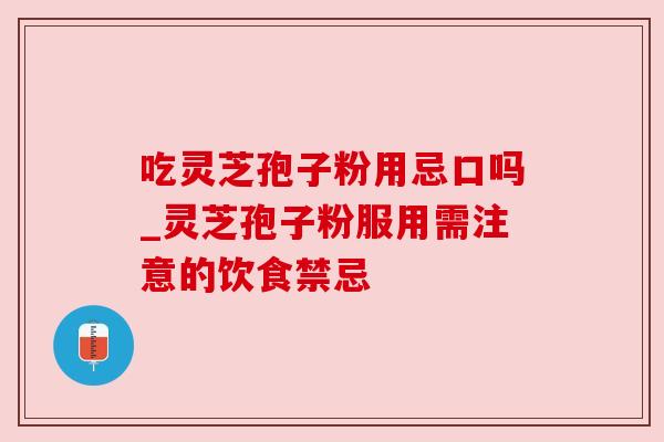 吃灵芝孢子粉用忌口吗_灵芝孢子粉服用需注意的饮食禁忌