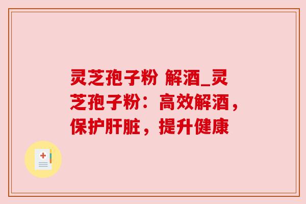 灵芝孢子粉 解酒_灵芝孢子粉:高效解酒,保护肝脏,提升健康