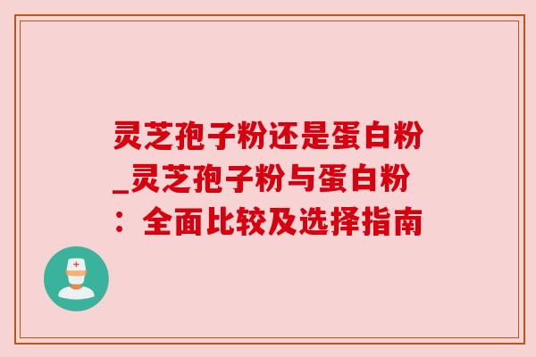 灵芝孢子粉还是蛋白粉_灵芝孢子粉与蛋白粉:全面比较及选择指南