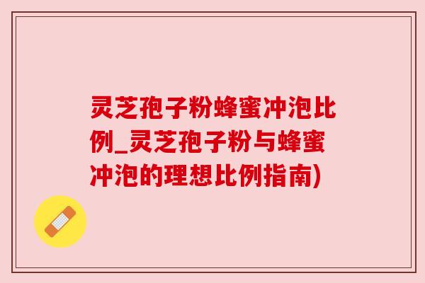 灵芝孢子粉蜂蜜冲泡比例_灵芝孢子粉与蜂蜜冲泡的理想比例指南)