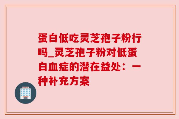 蛋白低吃灵芝孢子粉行吗_灵芝孢子粉对低蛋白血症的潜在益处：一种补充方案