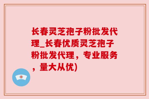 长春灵芝孢子粉批发代理_长春优质灵芝孢子粉批发代理,专业服务,量大从优)
