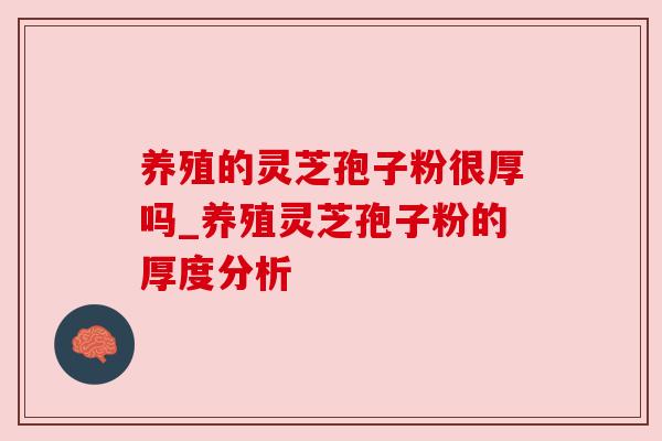 养殖的灵芝孢子粉很厚吗_养殖灵芝孢子粉的厚度分析