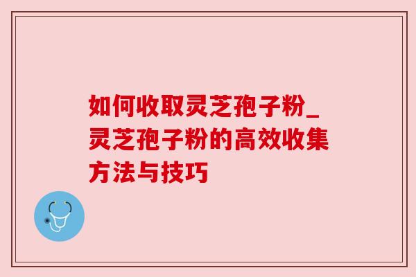 如何收取灵芝孢子粉_灵芝孢子粉的高效收集方法与技巧