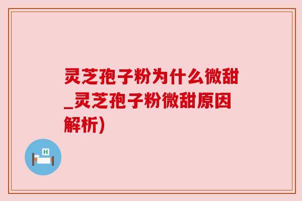 灵芝孢子粉为什么微甜_灵芝孢子粉微甜原因解析)