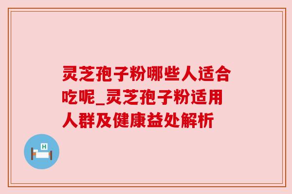 灵芝孢子粉哪些人适合吃呢_灵芝孢子粉适用人群及健康益处解析