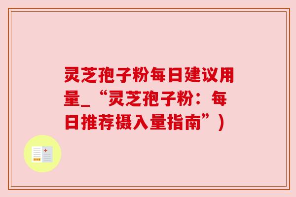 灵芝孢子粉每日建议用量_“灵芝孢子粉:每日推荐摄入量指南”)
